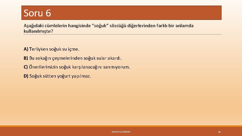 Soru 6 Aşağıdaki cümlelerin hangisinde “soğuk” sözcüğü diğerlerinden farklı bir anlamda kullanılmıştır? A) Terliyken