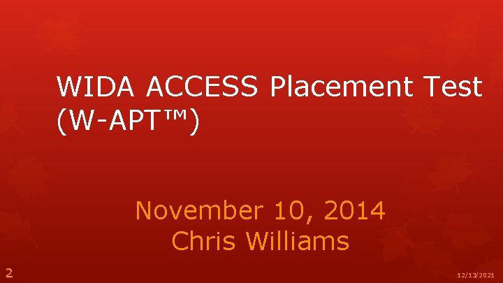 WIDA ACCESS Placement Test (W-APT™) November 10, 2014 Chris Williams 2 12/13/2021 