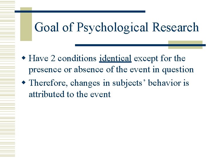 Goal of Psychological Research w Have 2 conditions identical except for the presence or