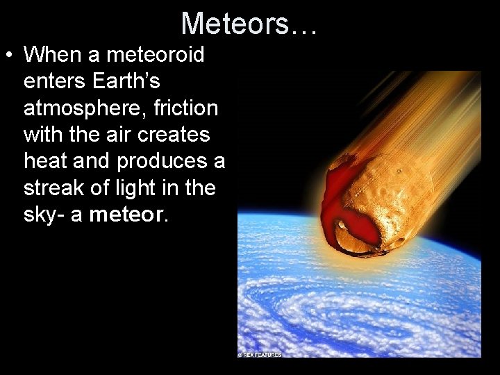 Meteors… • When a meteoroid enters Earth’s atmosphere, friction with the air creates heat