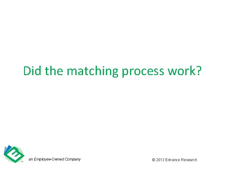 Did the matching process work? an Employee-Owned Company © 2013 Edvance Research 