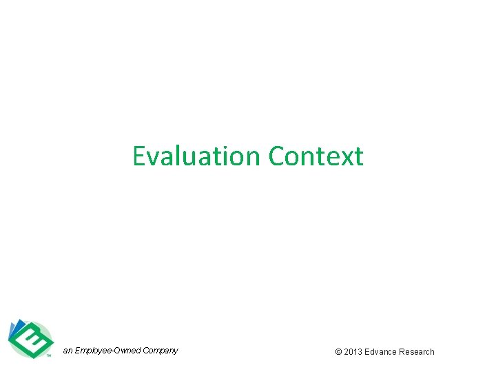 Evaluation Context an Employee-Owned Company © 2013 Edvance Research 