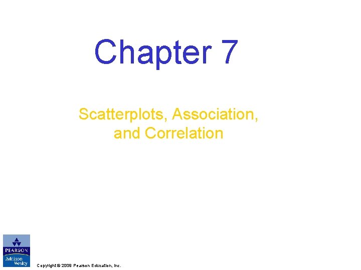 Chapter 7 Scatterplots, Association, and Correlation Copyright © 2009 Pearson Education, Inc. 