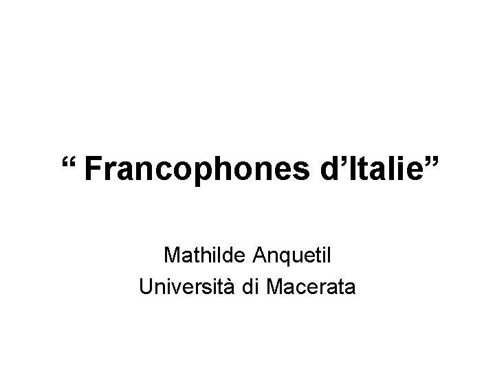 “ Francophones d’Italie” Mathilde Anquetil Università di Macerata 