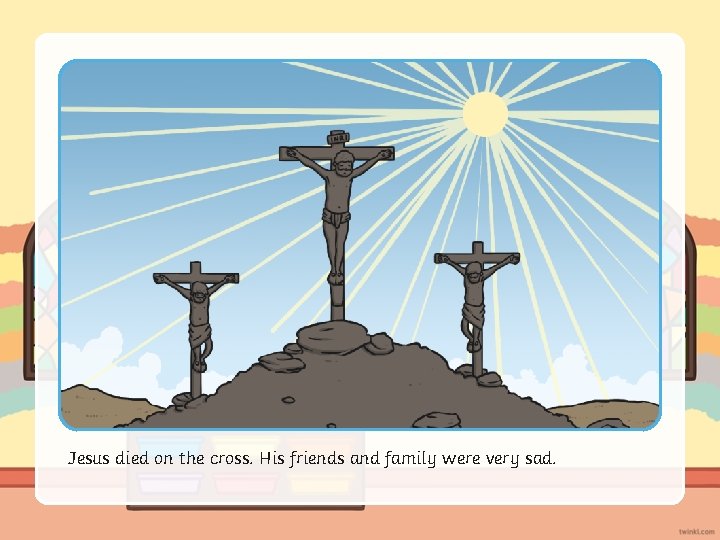 Jesus died on the cross. His friends and family were very sad. 