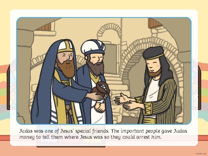 Judas was one of Jesus’ special friends. The important people gave Judas money to