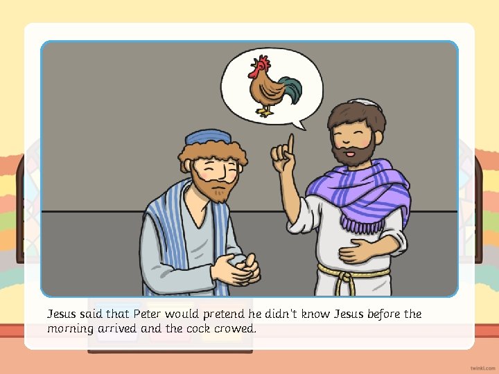 Jesus said that Peter would pretend he didn’t know Jesus before the morning arrived