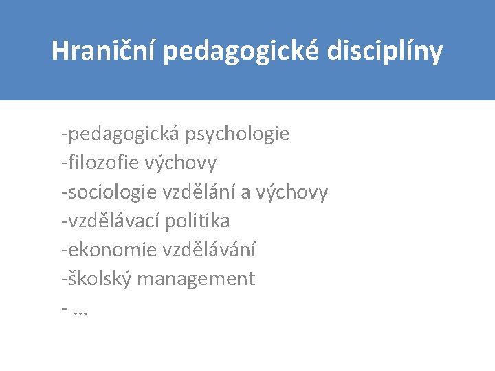 Hraniční pedagogické disciplíny -pedagogická psychologie -filozofie výchovy -sociologie vzdělání a výchovy -vzdělávací politika -ekonomie