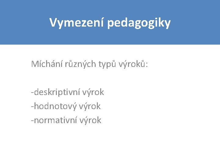 Vymezení pedagogiky Míchání různých typů výroků: -deskriptivní výrok -hodnotový výrok -normativní výrok 