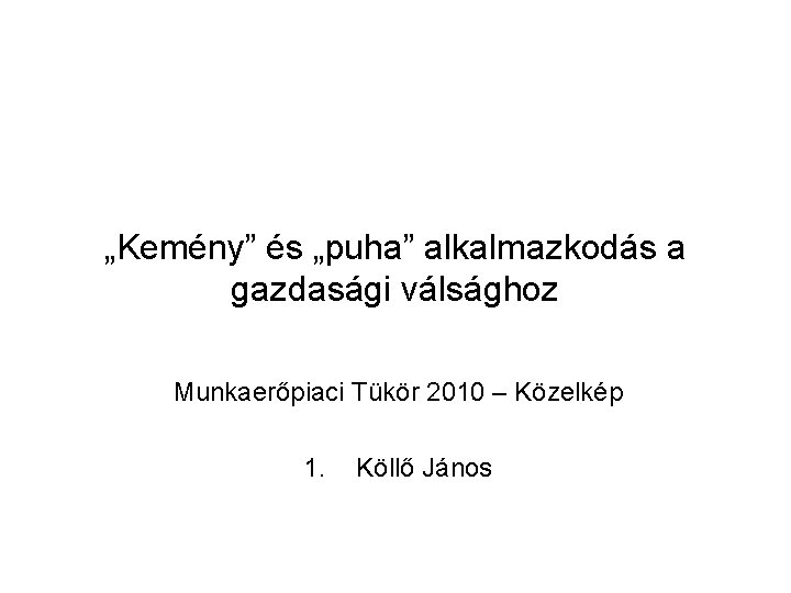 „Kemény” és „puha” alkalmazkodás a gazdasági válsághoz Munkaerőpiaci Tükör 2010 – Közelkép 1. Köllő