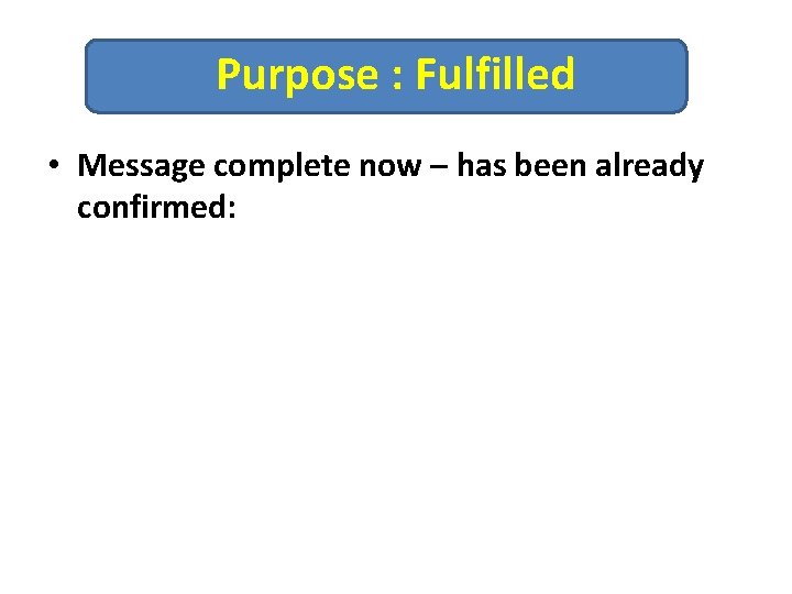 Purpose : Fulfilled • Message complete now – has been already confirmed: 