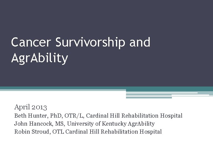 Cancer Survivorship and Agr. Ability April 2013 Beth Hunter, Ph. D, OTR/L, Cardinal Hill