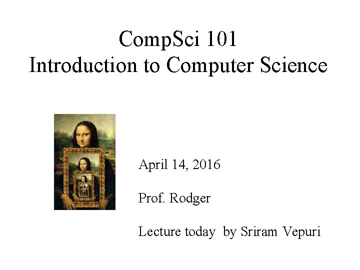 Comp. Sci 101 Introduction to Computer Science April 14, 2016 Prof. Rodger Lecture today