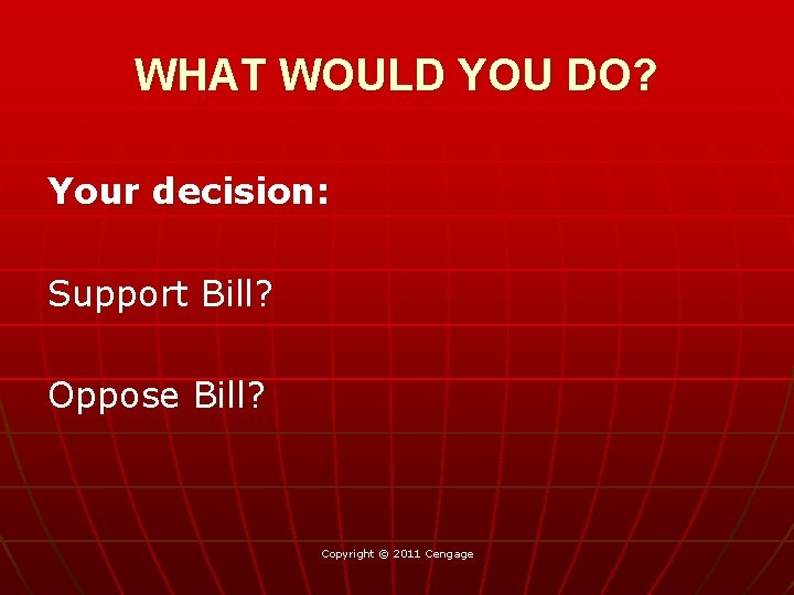 WHAT WOULD YOU DO? Your decision: Support Bill? Oppose Bill? Copyright © 2011 Cengage