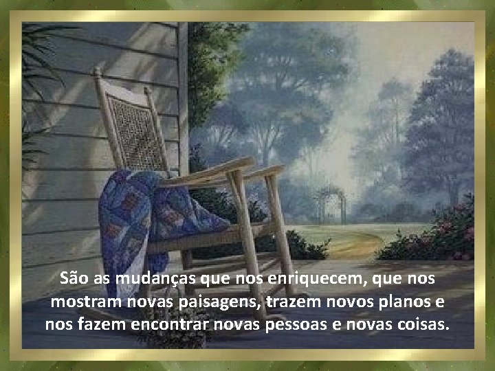 São as mudanças que nos enriquecem, que nos mostram novas paisagens, trazem novos planos