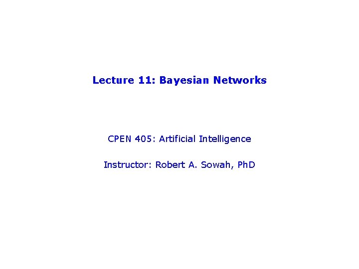 Lecture 11: Bayesian Networks CPEN 405: Artificial Intelligence Instructor: Robert A. Sowah, Ph. D