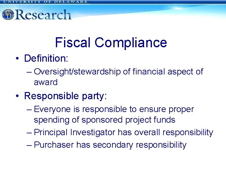 Fiscal Compliance • Definition: – Oversight/stewardship of financial aspect of award • Responsible party: