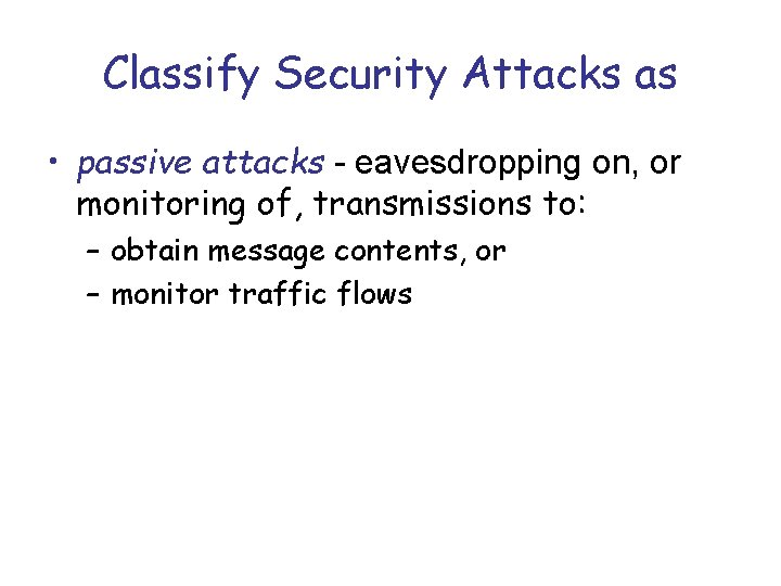 Classify Security Attacks as • passive attacks - eavesdropping on, or monitoring of, transmissions