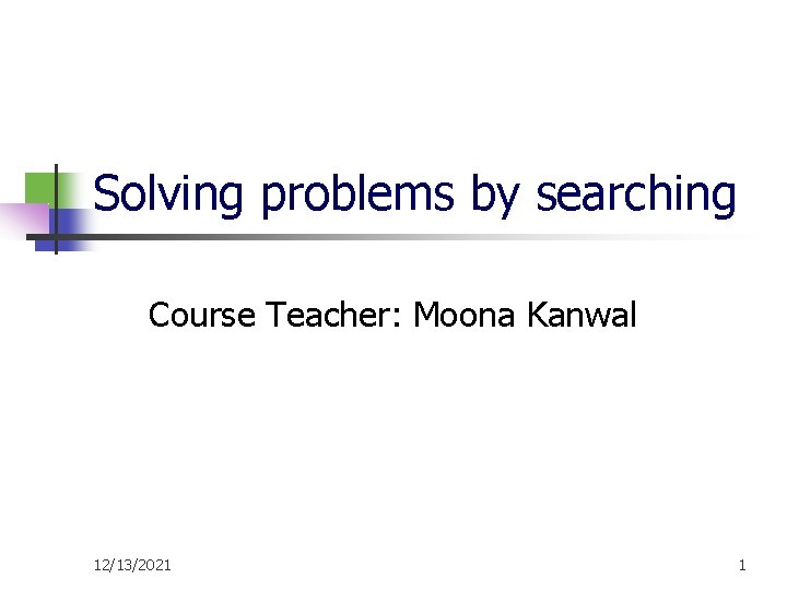 Solving problems by searching Course Teacher: Moona Kanwal 12/13/2021 1 