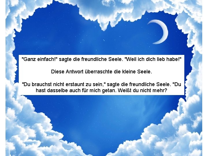 "Ganz einfach!" sagte die freundliche Seele. "Weil ich dich lieb habe!" Diese Antwort überraschte