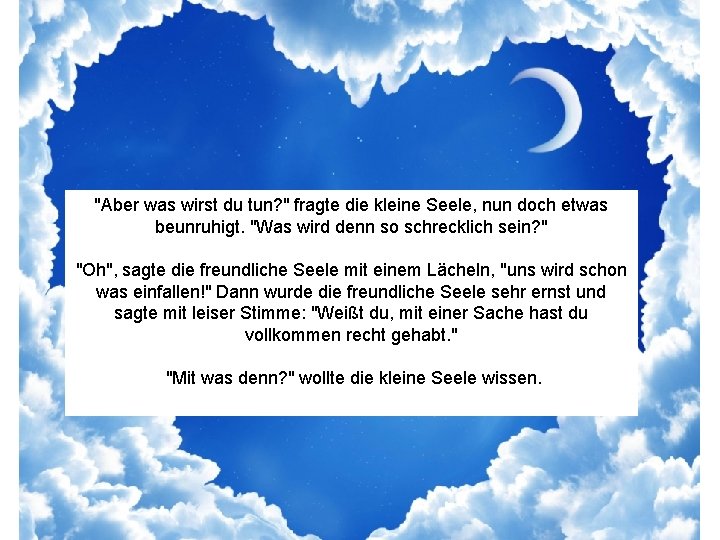 "Aber was wirst du tun? " fragte die kleine Seele, nun doch etwas beunruhigt.