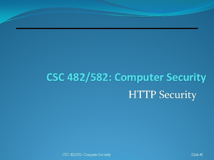 CSC 482/582: Computer Security HTTP Security CSC 482/582: Computer Security Slide #1 