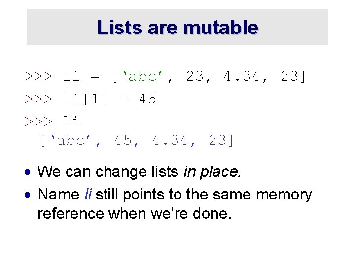 Lists are mutable >>> li = [‘abc’, 23, 4. 34, 23] >>> li[1] =