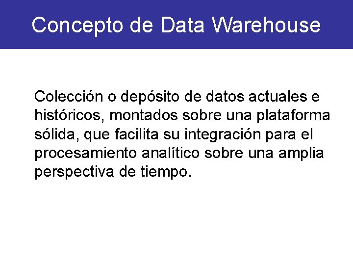 Concepto de Data Warehouse Colección o depósito de datos actuales e históricos, montados sobre