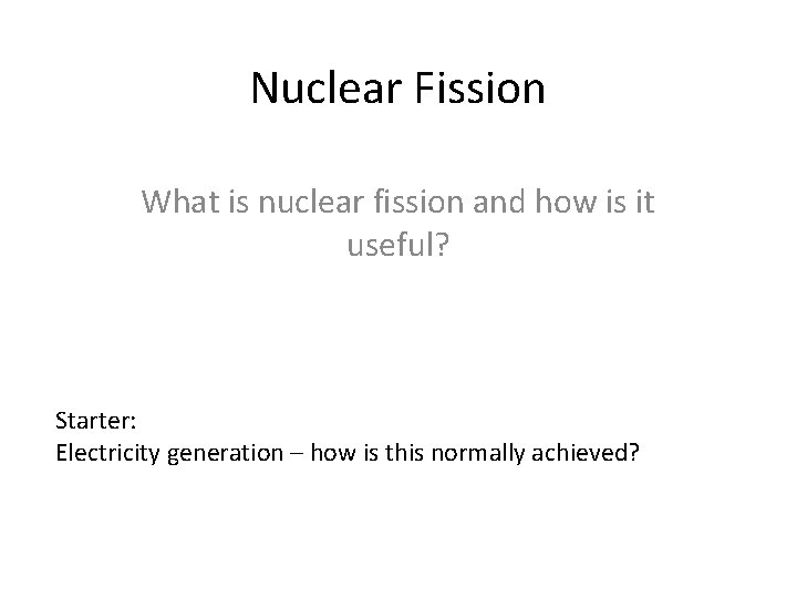 Nuclear Fission What is nuclear fission and how is it useful? Starter: Electricity generation