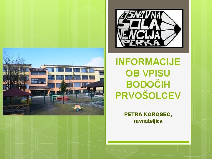 INFORMACIJE OB VPISU BODOČIH PRVOŠOLCEV PETRA KOROŠEC, ravnateljica 