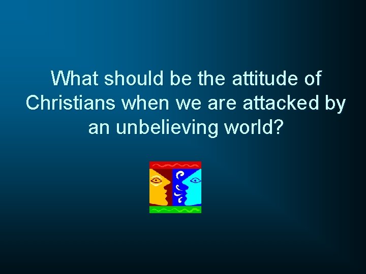 What should be the attitude of Christians when we are attacked by an unbelieving