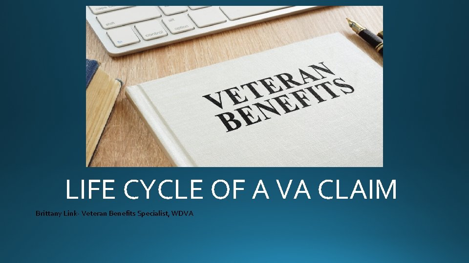 LIFE CYCLE OF A VA CLAIM Brittany Link- Veteran Benefits Specialist, WDVA 