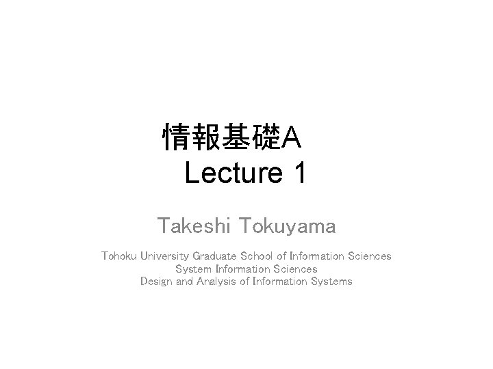 情報基礎A Lecture 1 Takeshi Tokuyama Tohoku University Graduate School of Information Sciences System Information