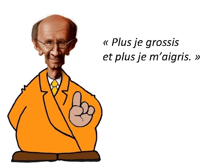 « Plus je grossis et plus je m’aigris. » « Plus je grossis et plus je m’aigris. »