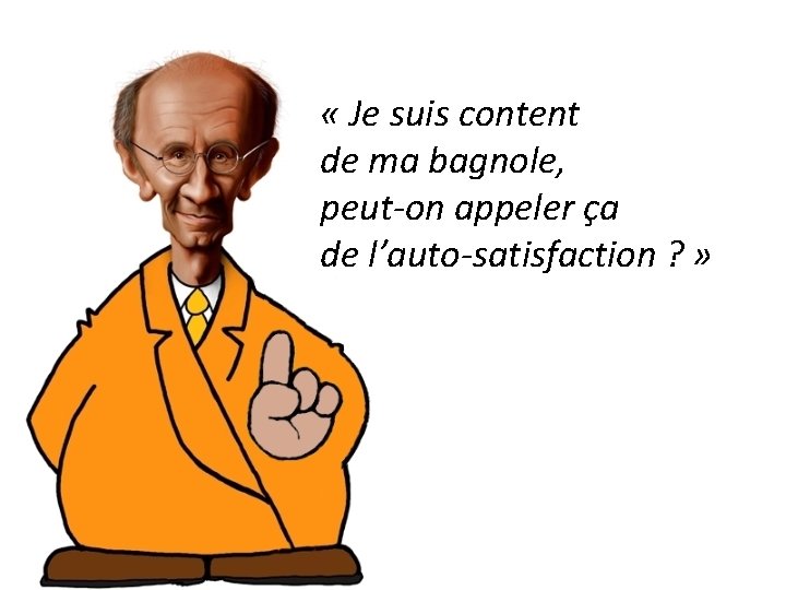  « Je suis content de ma bagnole, peut-on appeler ça de l’auto-satisfaction ?