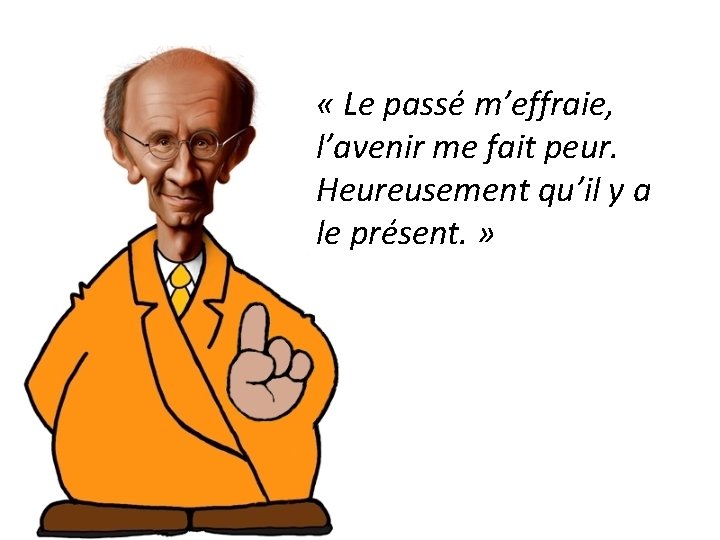  « Le passé m’effraie, l’avenir me fait peur. Heureusement qu’il y a le