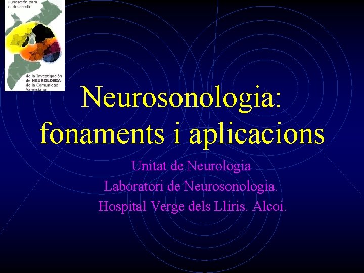 Neurosonologia: fonaments i aplicacions Unitat de Neurologia Laboratori de Neurosonologia. Hospital Verge dels Lliris.