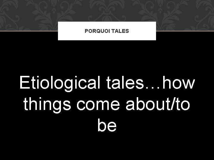 PORQUOI TALES Etiological tales…how things come about/to be 