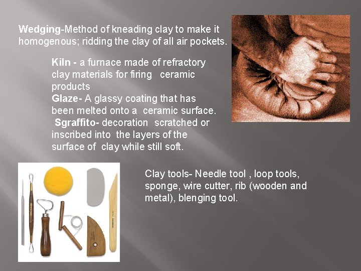 Wedging-Method of kneading clay to make it homogenous; ridding the clay of all air