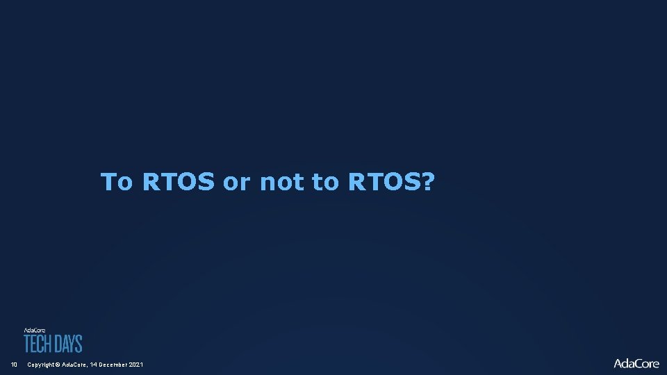 To RTOS or not to RTOS? 10 Copyright © Ada. Core, 14 December 2021