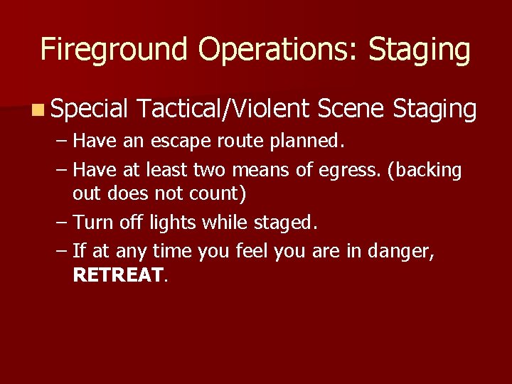 Fireground Operations: Staging n Special Tactical/Violent Scene Staging – Have an escape route planned.