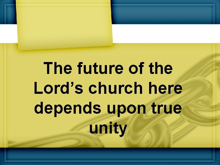 The future of the Lord’s church here depends upon true unity 