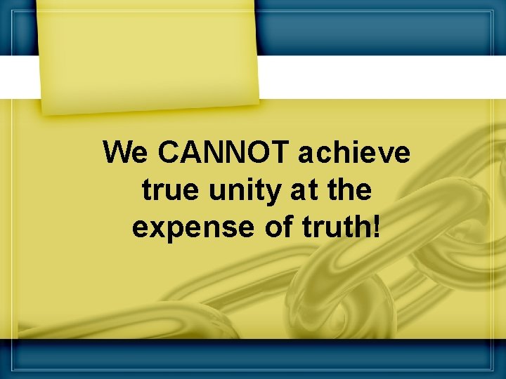 We CANNOT achieve true unity at the expense of truth! 