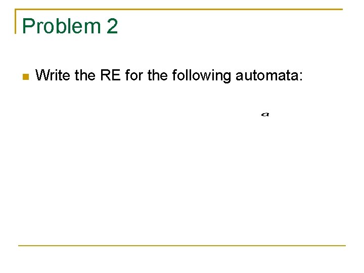 Problem 2 Write the RE for the following automata: 