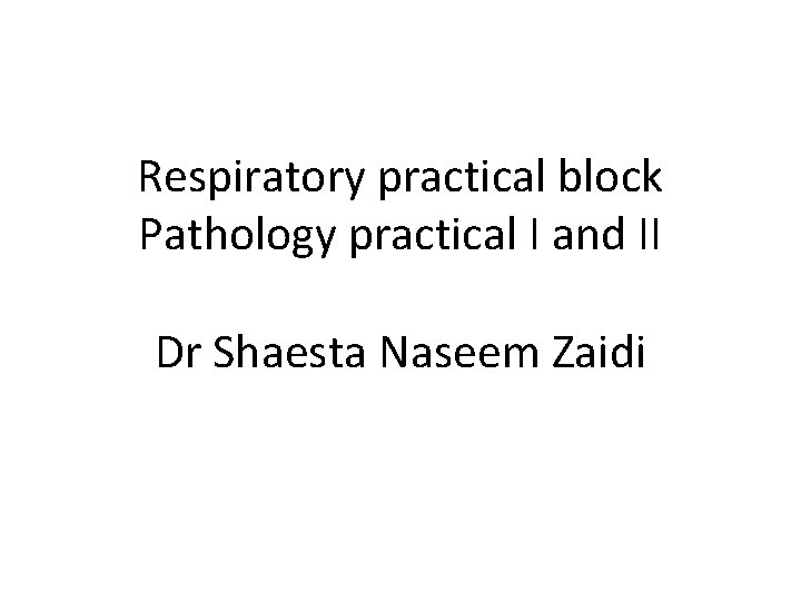 Respiratory practical block Pathology practical I and II Dr Shaesta Naseem Zaidi 