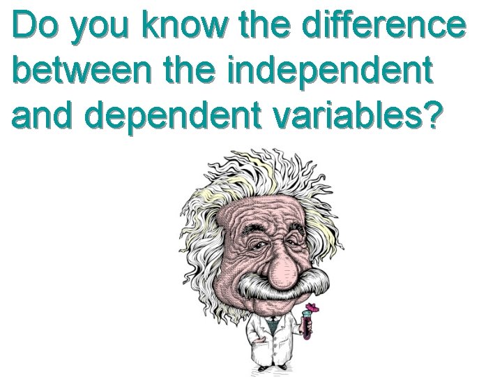 Do you know the difference between the independent and dependent variables? 