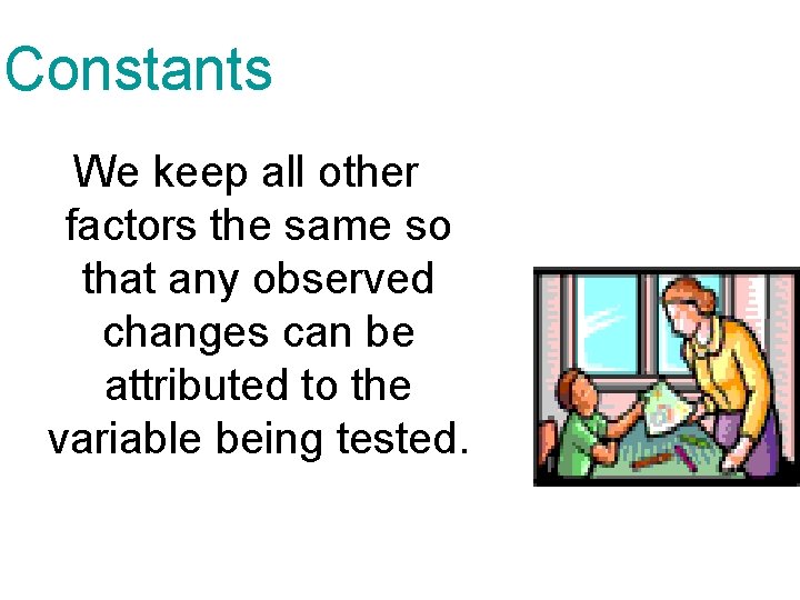 Constants We keep all other factors the same so that any observed changes can