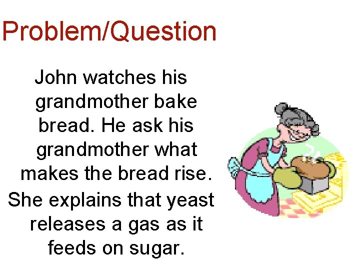 Problem/Question John watches his grandmother bake bread. He ask his grandmother what makes the