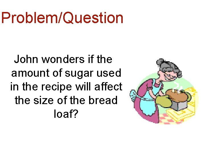 Problem/Question John wonders if the amount of sugar used in the recipe will affect