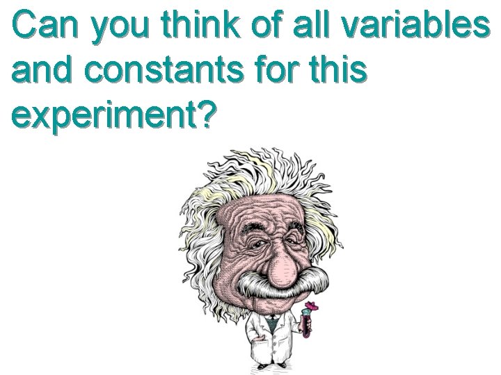 Can you think of all variables and constants for this experiment? 